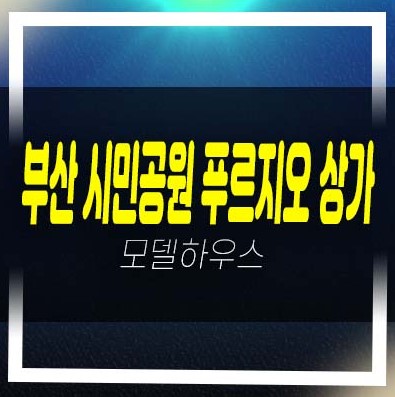  부산 시민공원 푸르지오 상가,아파텔 부암동 주상복합 단지내 상가 신축공사 잔여세대 주택전시관 현장 방문예약!