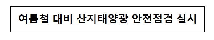 여름철 대비 산지태양광 안전점검 실시_산업통상자원부 여름철 대비 산지태양광 안전점검 실시_산업통상자원부