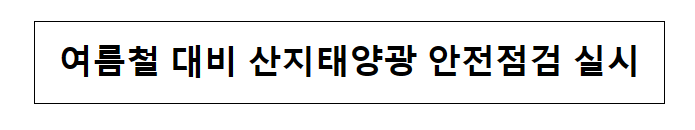 여름철 대비 산지태양광 안전점검 실시_산업통상자원부