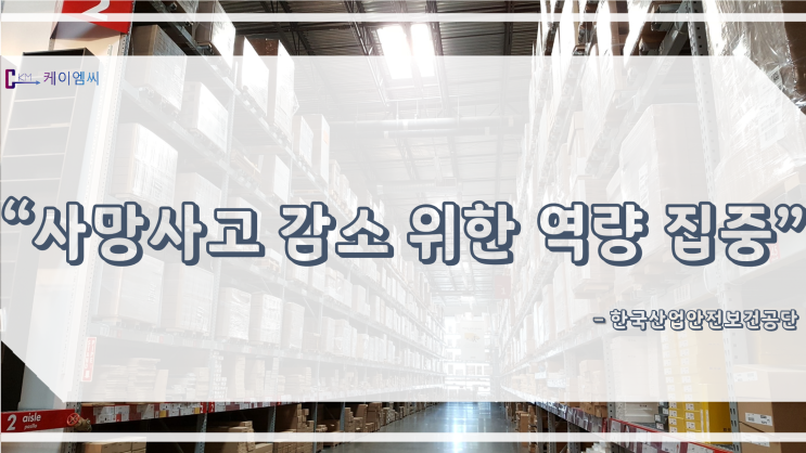  [ 주식회사 케이엠씨 ] “사망사고 감소 위한 역량 집중”