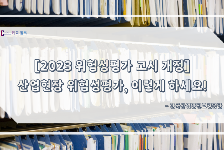  [ 주식회사 케이엠씨 ] [2023 위험성평가 고시 개정] 산업현장 위험성평가, 이렇게 하세요!