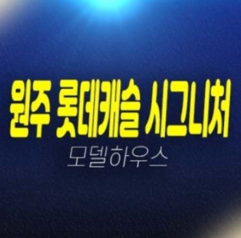 05-26 원주 롯데캐슬 시그니처 미분양아파트 1군 롯데건설 분양현황 잔여세대 투자목적,실거주 대가족 및 신혼부부 추천 홍보관 소식