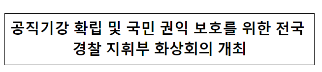 공직기강 확립 및 국민 권익 보호를 위한 전국 경찰 지휘부 화상회의 개최 공직기강 확립 및 국민 권익 보호를 위한 전국 경찰 지휘부 화상회의 개최