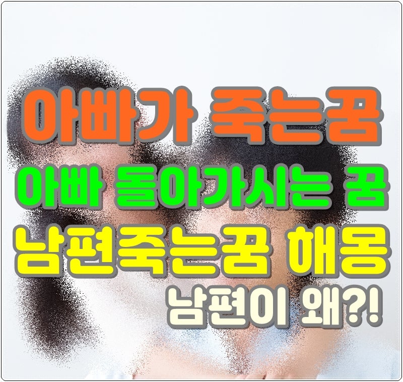 아빠가 죽는꿈 아빠 돌아가시는 꿈 해몽 남편죽는꿈 남편이 왜?!