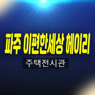 파주e편한세상 헤이리 탄현면 금산리 미분양아파트 줍줍 분양가 잔여세대 신축공사 주택전시관 방문예약!