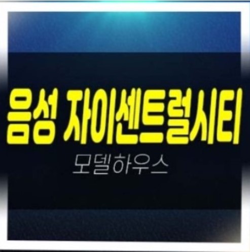  음성자이센트럴시티 무극리 미분양아파트 줍줍 분양가 신축공사 모델하우스 현장 관람예약 문의!
