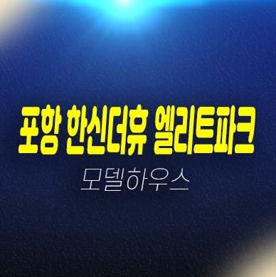 포항 한신더휴 엘리트파크 학산동 미분양아파트 줍줍 분양가격 평형호실 신축공사 계약금5% 신규현장 모델하우스 현장 위치 방문예약!