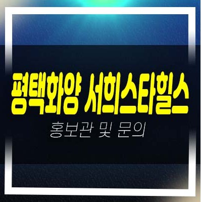  평택화양 서희스타힐스 센트럴파크 화양리 서희건설 미분양아파트 분양가 및 평형타입 신축공사 주택전시관 부동산 분양상품 현장안내!