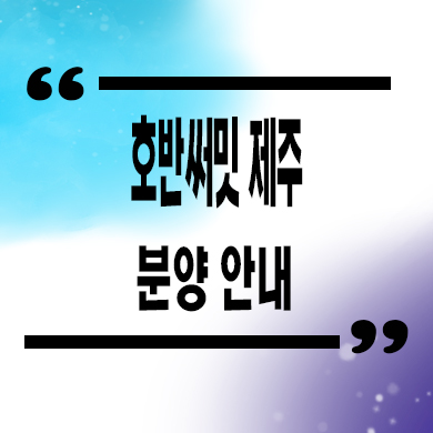  호반써밋 제주 미분양아파트 용담동 호반건설 줍줍 분양가 문의