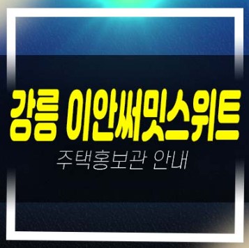  강릉 이안 써밋스위트 제비리 10년전세민간임대아파트 모집공고 모집가 임대주택 평형타입 주택전시관 방문 예약접수문의