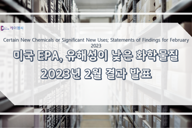  [ 주식회사 케이엠씨 ] 미국 EPA, 유해성이 낮은 화학물질 2023년 2월 결과 발표
