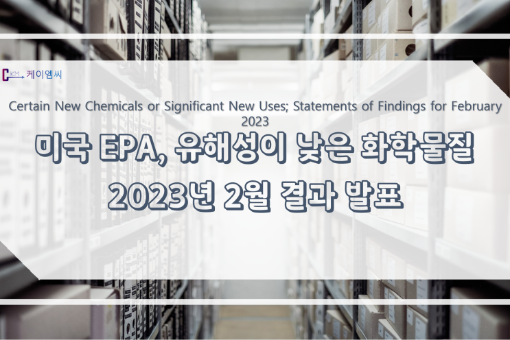 [ 주식회사 케이엠씨 ] 미국 EPA, 유해성이 낮은 화학물질 2023년 2월 결과 발표