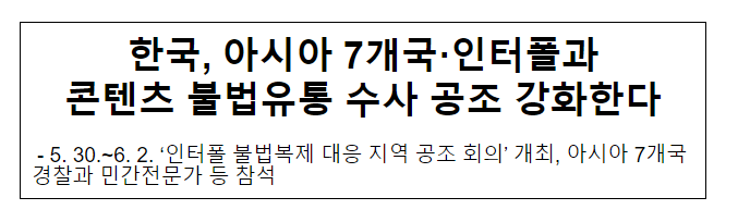 한국, 아시아 7개국·인터폴과 콘텐츠 불법유통 수사 공조 강화한다 한국, 아시아 7개국·인터폴과 콘텐츠 불법유통 수사 공조 강화한다