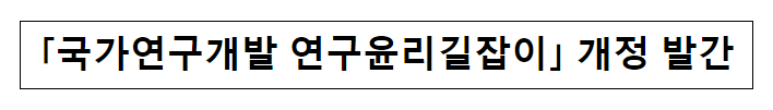 국가연구개발 연구윤리길잡이 개정 발간_과학기술정보통신부 국가연구개발 연구윤리길잡이 개정 발간_과학기술정보통신부
