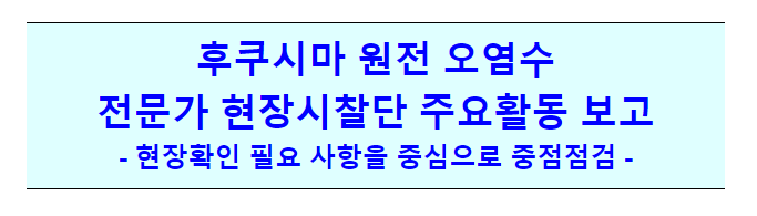 후쿠시마 원전 오염수 전문가 현장시찰단 주요활동 보고 후쿠시마 원전 오염수 전문가 현장시찰단 주요활동 보고
