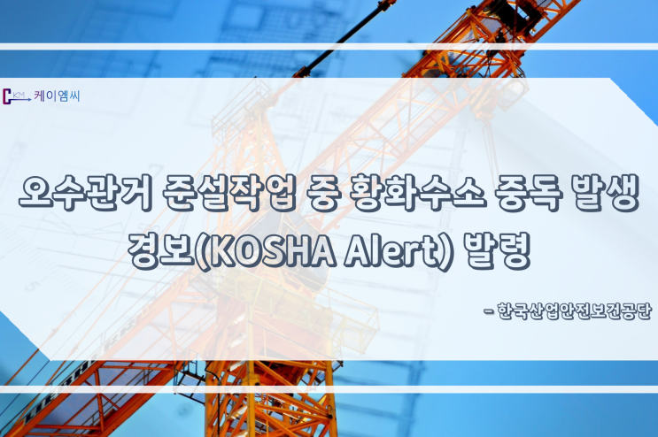  [ 주식회사 케이엠씨 ] 오수관거 준설작업 중 황화수소 중독 발생경보(KOSHA Alert) 발령