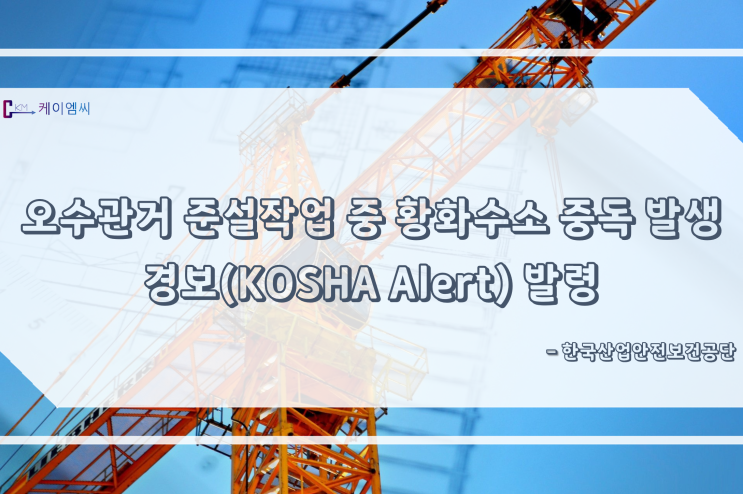 [ 주식회사 케이엠씨 ] 오수관거 준설작업 중 황화수소 중독 발생경보(KOSHA Alert) 발령