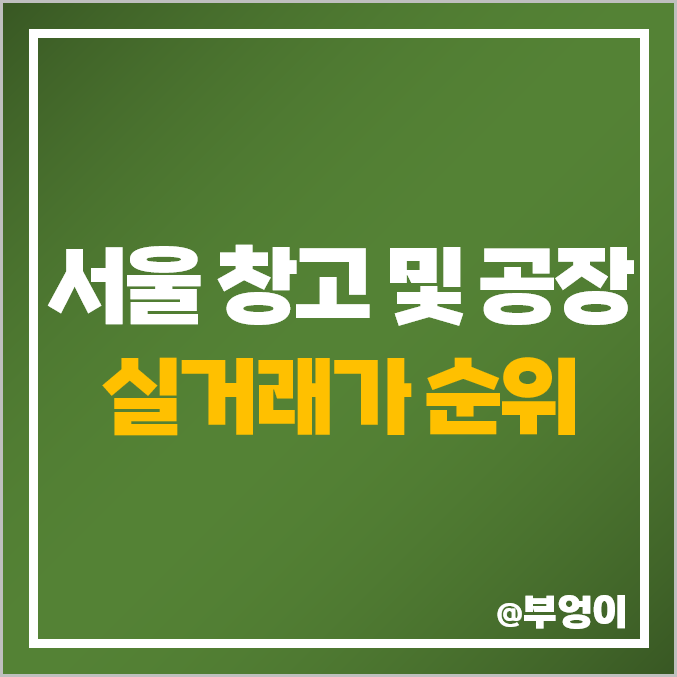 서울 창고 공장 매매 가격 순위 : 실거래가, 평당 제일 비싼 부동산 시세