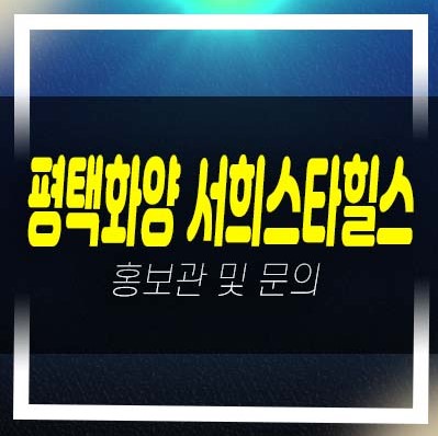  평택화양 서희스타힐스 센트럴파크 화양리 서희건설 미분양아파트 줍줍 분양가 평형타입 신축공사 및 모델하우스 방문예약!