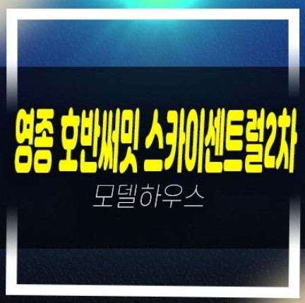  06-01 영종 호반써밋 스카이센트럴2차 운남동 미분양아파트 줍줍 분양가/평단가 신축공사 현장 잔여세대 모델하우스 방문예약!