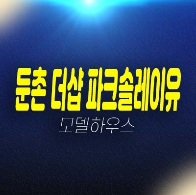 둔촌 더샵파크솔레이유 둔촌동 아파트 분양 및 분양가격 잔여세대 소형,대형아파트 평형대 신축공사 주택전시관 상담문의!