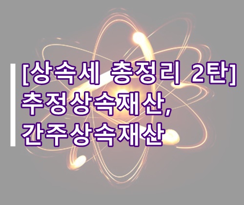  [상속세 총정리 2탄] 추정상속재산, 간주상속재산