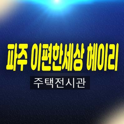 06-03 파주 이편한세상 헤이리 탄현면 축현리 미분양아파트 줍줍 분양가격 잔여호실 신축공사 주택전시관 현장 분양상품 방문예약!