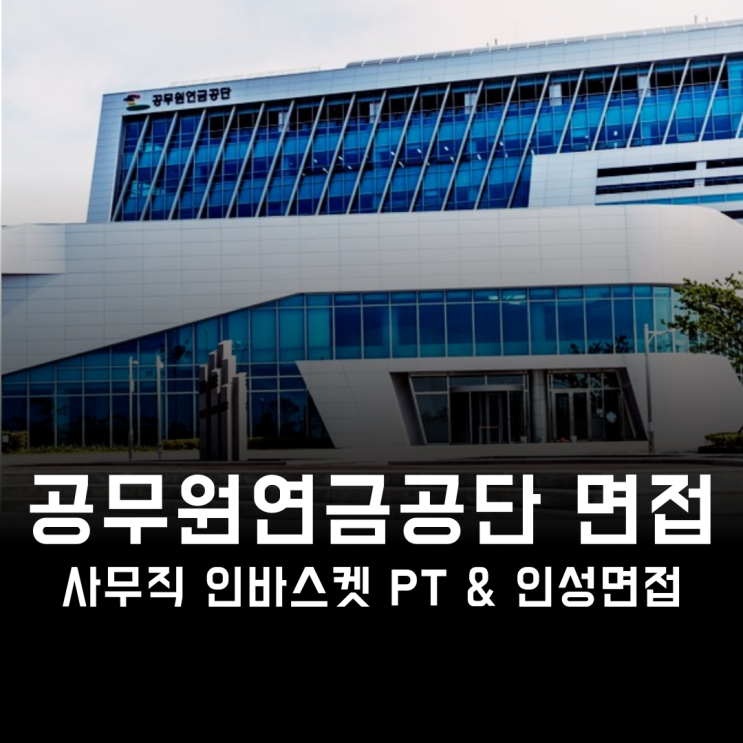 [공무원연금공단 면접] 공무원연금공단 사무직 면접, 인바스켓 PT 면접 그리고 인성면접!