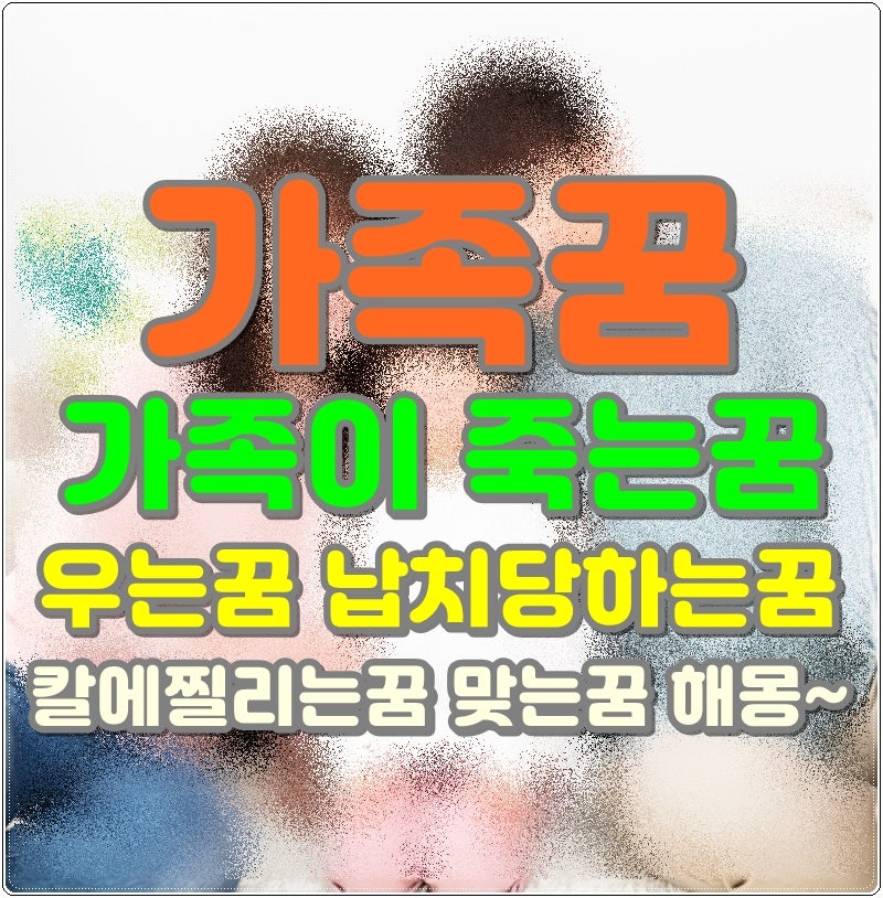 가족꿈 가족이 죽는꿈 우는꿈 납치당하는꿈 칼에찔리는꿈 맞는꿈 해몽~