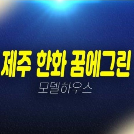 제주 한화 꿈에그린 영어교육도시 대정읍 미분양아파트 잔여세대 평형타입 신축주택 모델하우스 방문예약!