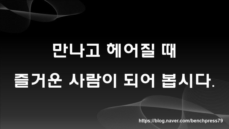  만나고 헤어질 때 즐거운 사람이 되어 봅시다.