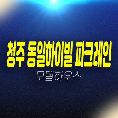 청주 동일하이빌 파크레인 개신동 미분양아파트 대형평수 잔여세대 분양가 모델하우스 신축공사 투자,실거주 문의!