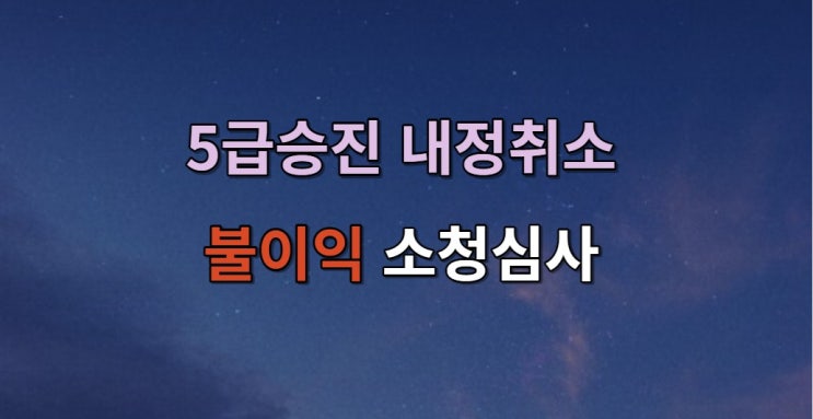 5급<b>승진</b> 내정취소 소청<b>심사</b>