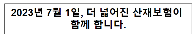 2023년 7월 1일, 더 넓어진 산재보험이 함께 합니다. 2023년 7월 1일, 더 넓어진 산재보험이 함께 합니다.