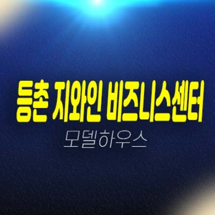 등촌 지와인 비즈니스센터 등촌동 미분양아파트,오피스,상가 분양가 평형대 주택전시관 신축현장 방문예약!