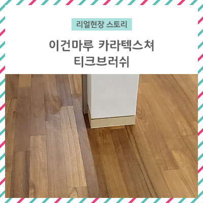  [리얼 현장 스토리] 이건마루 카라 텍스처 티크 브러시 시공현장
