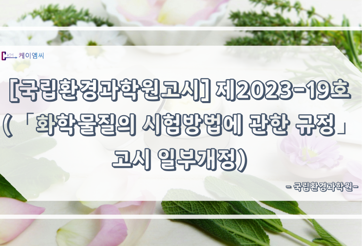  [ 주식회사 케이엠씨 ] [국립환경과학원고시] 제2023-19호(「화학물질의 시험방법에 관한 규정」고시 일부개정)