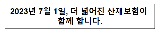 2023년 7월 1일, 더 넓어진 산재보험이 함께 합니다. 2023년 7월 1일, 더 넓어진 산재보험이 함께 합니다.