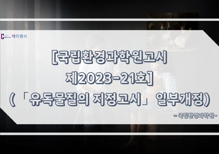  [ 주식회사 케이엠씨 ] [국립환경과학원고시제2023-21호](「유독물질의 지정고시」일부개정)