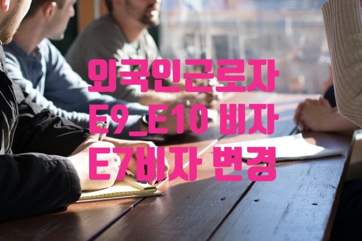 외국인 E9 E10비자에서 E7비자 체류자격 변경_숙련기능인력_취업비자