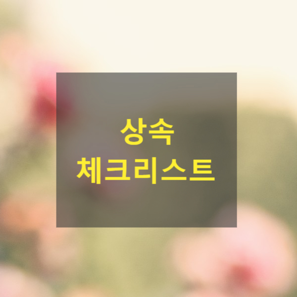  상속 시 체크리스트(가까운 가족이 사망한 경우 알아야 할 법률상식)