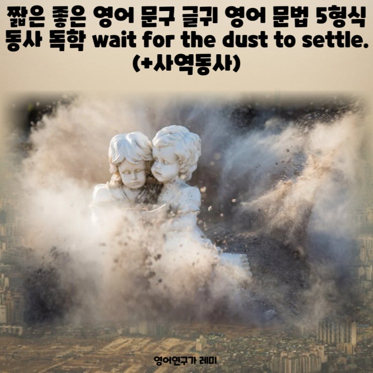 짧은 좋은 영어 문구 글귀 영어 문법 5형식 동사 독학 wait for the dust to settle. (+사역동사) 짧은 좋은 영어 문구 글귀 영어 문법 5형식 동사 독학 wait for the dust to settle. (+사역동사)