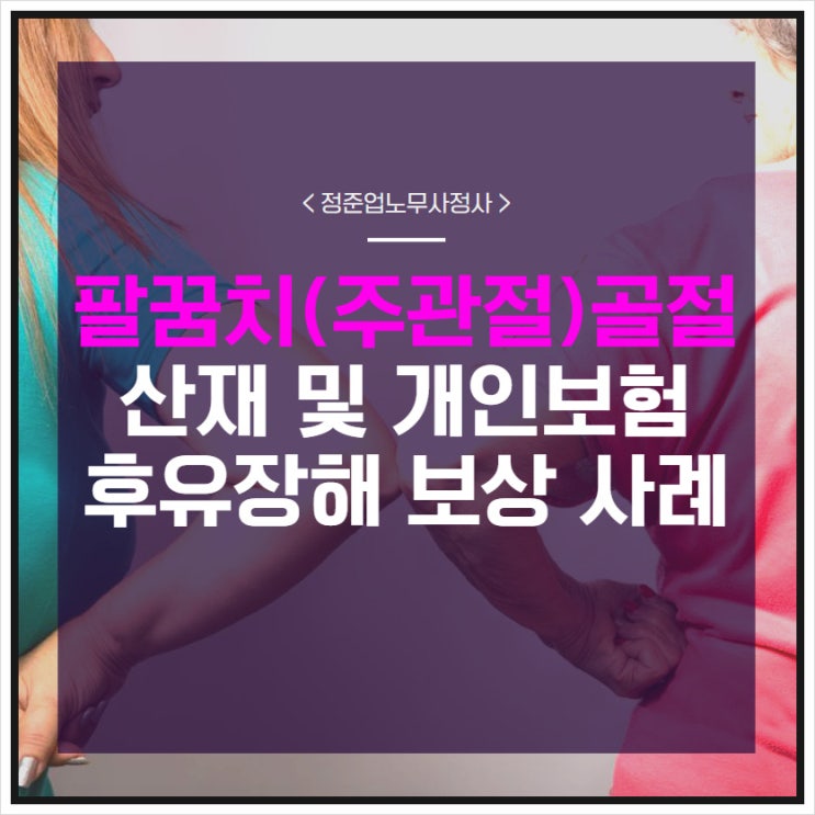  팔꿈치골절 산재 및 개인보험 후유장해 보상 사례