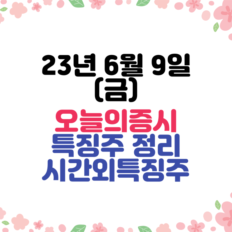  [주식] 23년6월9일(금) 오늘증시&시간외 완벽정리