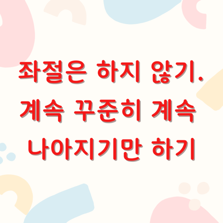  좌절은 하지 않기. 계속 꾸준히 계속 나아지기만 하기