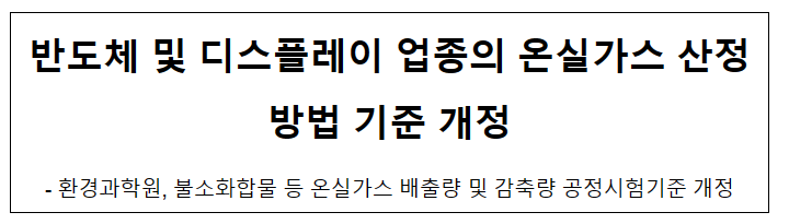 반도체 및 디스플레이 업종의 온실가스 산정방법 기준 개정 반도체 및 디스플레이 업종의 온실가스 산정방법 기준 개정