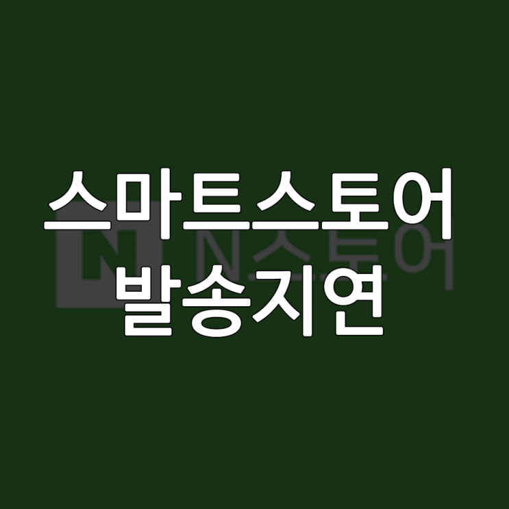  스마트스토어 발송 지연 처리, 아직도 페널티 수집 중?