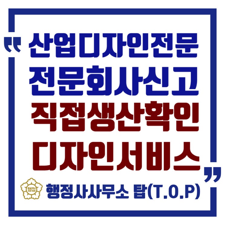  [산업디자인신고][직접생산확인] 산업디자인전문회사 신고 & 직접생산확인증명(디자인서비스) 대행 / 시각·포장·제품· 환경· 멀티미디어·서비스디자인 / 행정사사무소 탑(T.O.P)