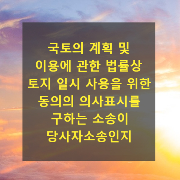  국토의 계획 및 이용에 관한 법률상 토지 일시 사용을 위한 동의의 의사표시를 구하는 소송이 공법상 법률관계에 관한 당사자소송인지 여부