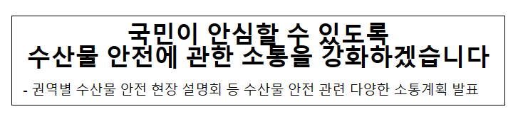 국민이 안심할 수 있도록 수산물 안전에 관한 소통을 강화하겠습니다 국민이 안심할 수 있도록 수산물 안전에 관한 소통을 강화하겠습니다